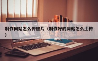 白沙制作网站怎么传照片（制作好的网站怎么上传）