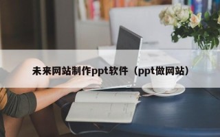 白沙未来网站制作ppt软件（ppt做网站）