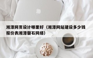 白沙湘潭网页设计哪里好（湘潭网站建设多少钱 报价表湘潭磐石网络）