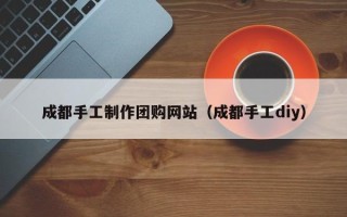 白沙成都手工制作团购网站（成都手工diy）
