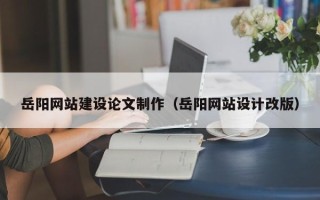 白沙岳阳网站建设论文制作（岳阳网站设计改版）