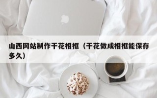 白沙山西网站制作干花相框（干花做成相框能保存多久）